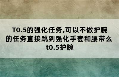 T0.5的强化任务,可以不做护腕的任务直接跳到强化手套和腰带么 t0.5护腕